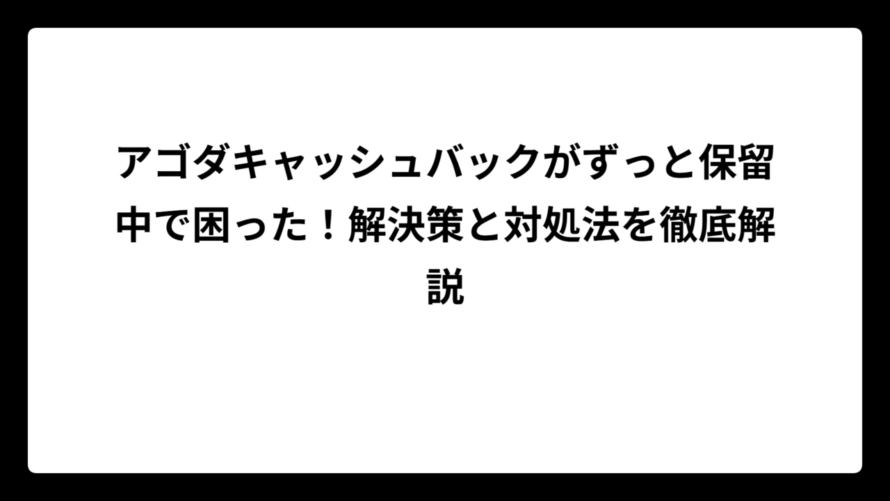 アゴダキャッシュバックがずっと保留中で困った！解決策と対処法を徹底解説