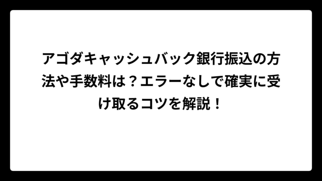 アゴダキャッシュバック銀行振込の方法や手数料は？エラーなしで確実に受け取るコツを解説！