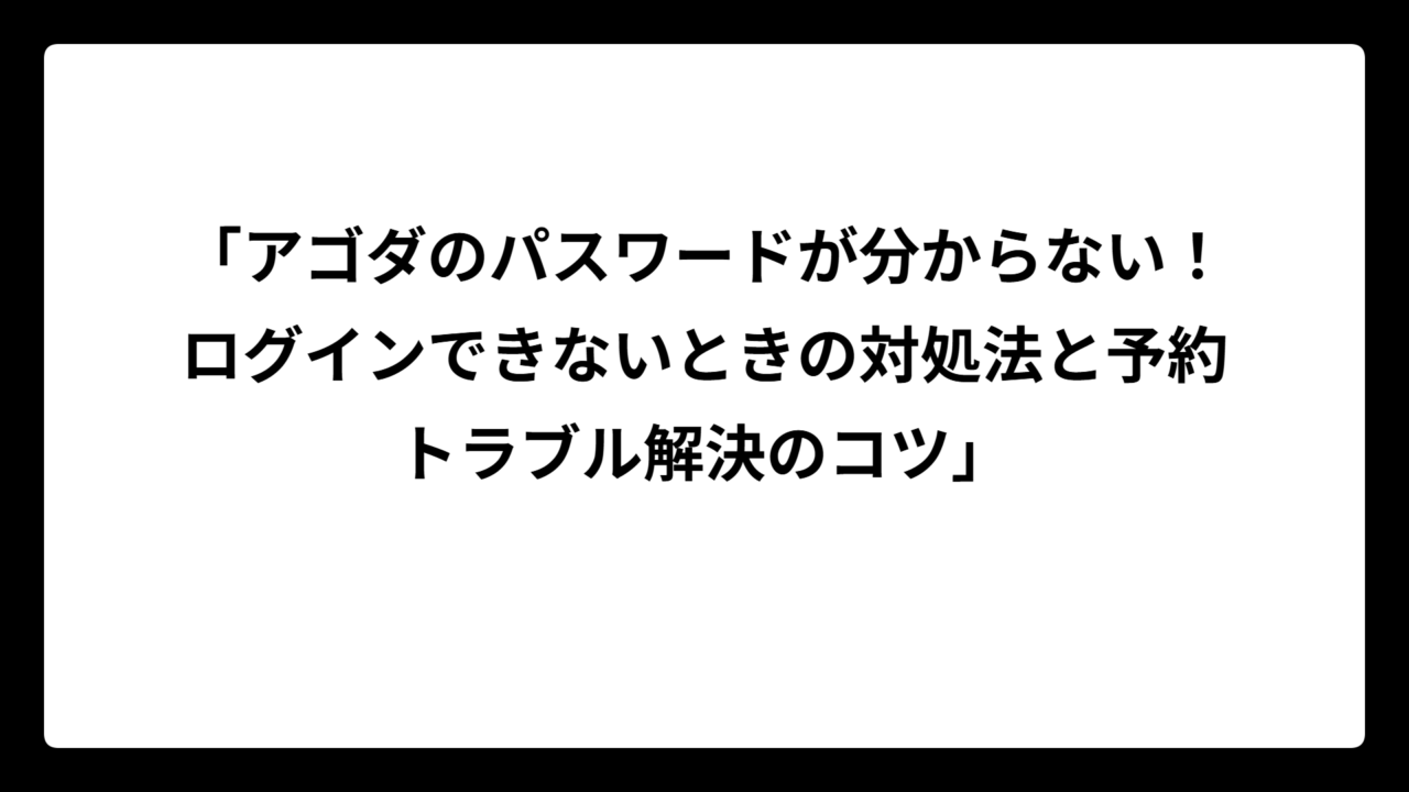 「アゴダのパスワードが分からない！ログインできないときの対処法と予約トラブル解決のコツ」