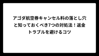 アゴダ航空券キャンセル料の落とし穴と知っておくべき7つの対処法！返金トラブルを避けるコツ