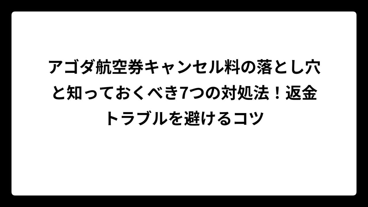 アゴダ航空券キャンセル料の落とし穴と知っておくべき7つの対処法！返金トラブルを避けるコツ