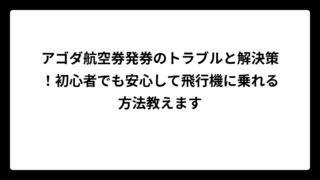 アゴダ航空券発券のトラブルと解決策！初心者でも安心して飛行機に乗れる方法教えます