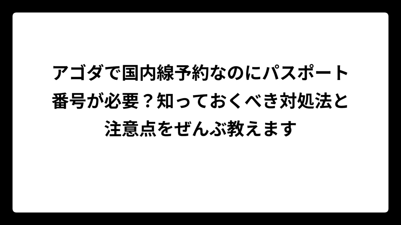アゴダで国内線予約なのにパスポート番号が必要？知っておくべき対処法と注意点をぜんぶ教えます
