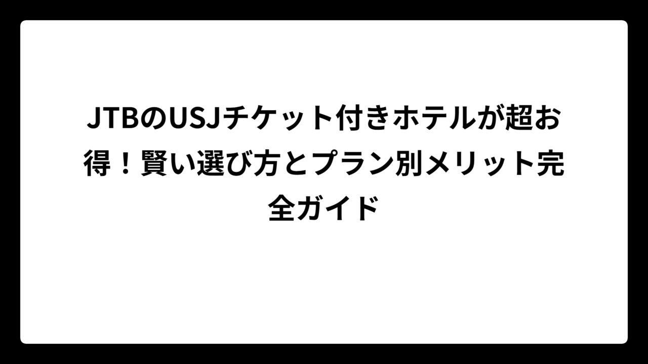 JTBのUSJチケット付きホテルが超お得！賢い選び方とプラン別メリット完全ガイド