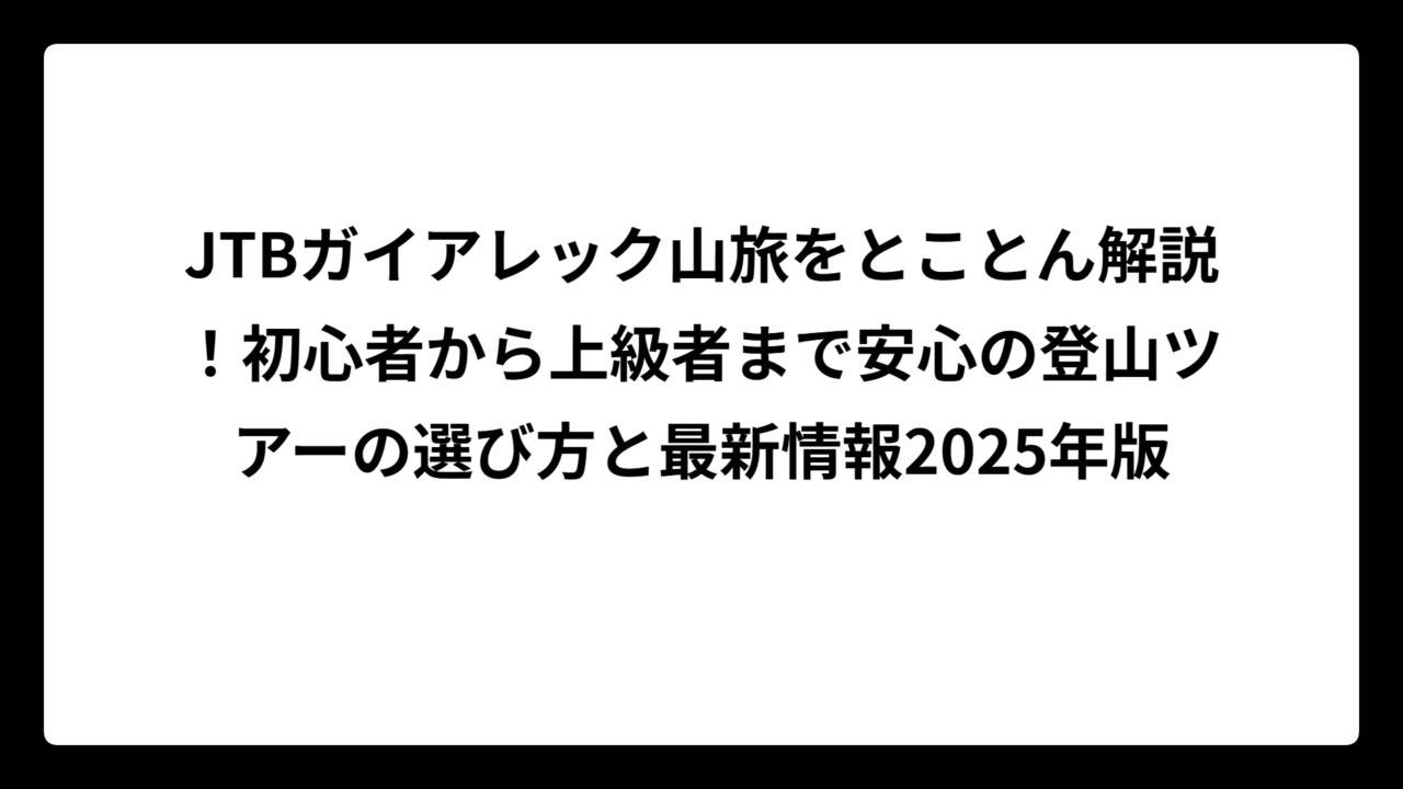 JTBガイアレック山旅をとことん解説！初心者から上級者まで安心の登山ツアーの選び方と最新情報2025年版