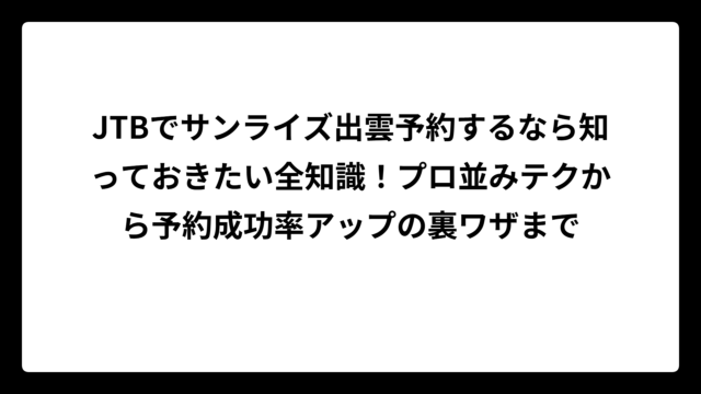 JTBでサンライズ出雲予約するなら知っておきたい全知識！プロ並みテクから予約成功率アップの裏ワザまで