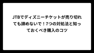 JTBでディズニーチケットが売り切れても諦めないで！7つの対処法と知っておくべき購入のコツ