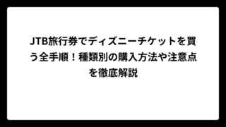 JTB旅行券でディズニーチケットを買う全手順！種類別の購入方法や注意点を徹底解説
