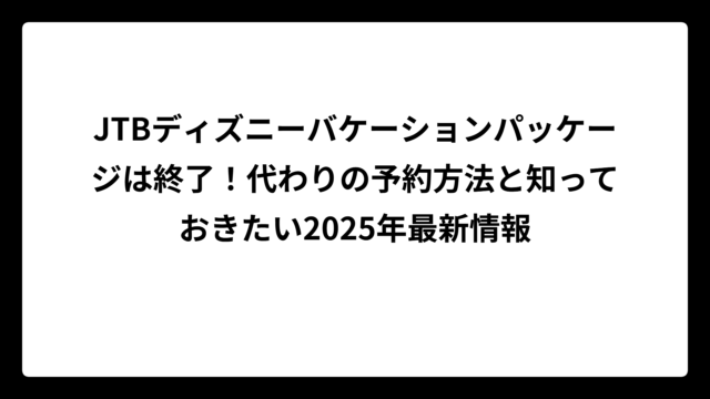 JTBディズニーバケーションパッケージは終了！代わりの予約方法と知っておきたい2025年最新情報