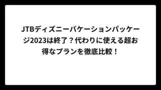JTBディズニーバケーションパッケージ2023は終了？代わりに使える超お得なプランを徹底比較！