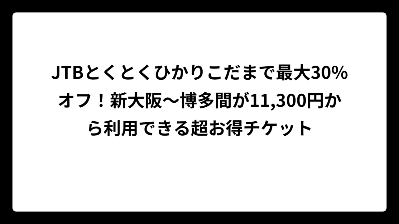 JTBとくとくひかりこだまで最大30%オフ！新大阪～博多間が11,300円から利用できる超お得チケット
