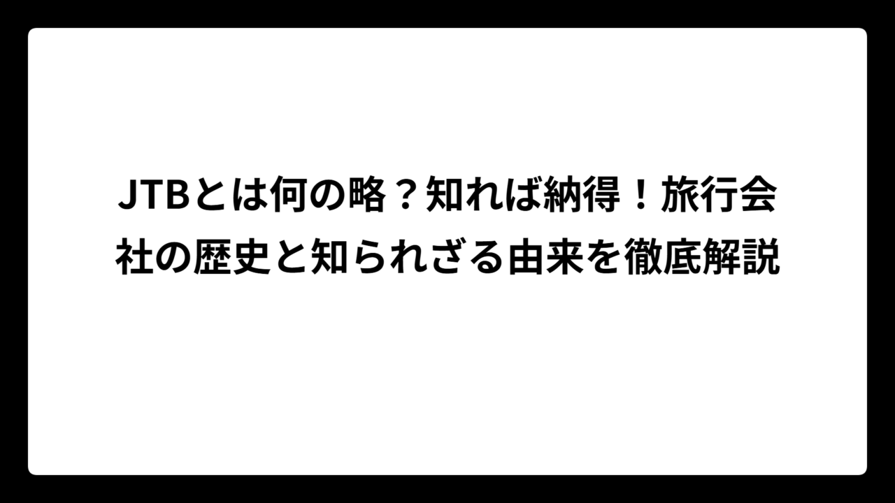 JTBとは何の略？知れば納得！旅行会社の歴史と知られざる由来を徹底解説