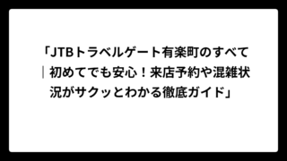 「JTBトラベルゲート有楽町のすべて｜初めてでも安心！来店予約や混雑状況がサクッとわかる徹底ガイド」
