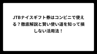 JTBナイスギフト券はコンビニで使える？徹底解説と賢い使い道を知って損しない活用法！