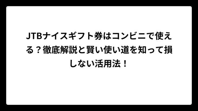 JTBナイスギフト券はコンビニで使える？徹底解説と賢い使い道を知って損しない活用法！