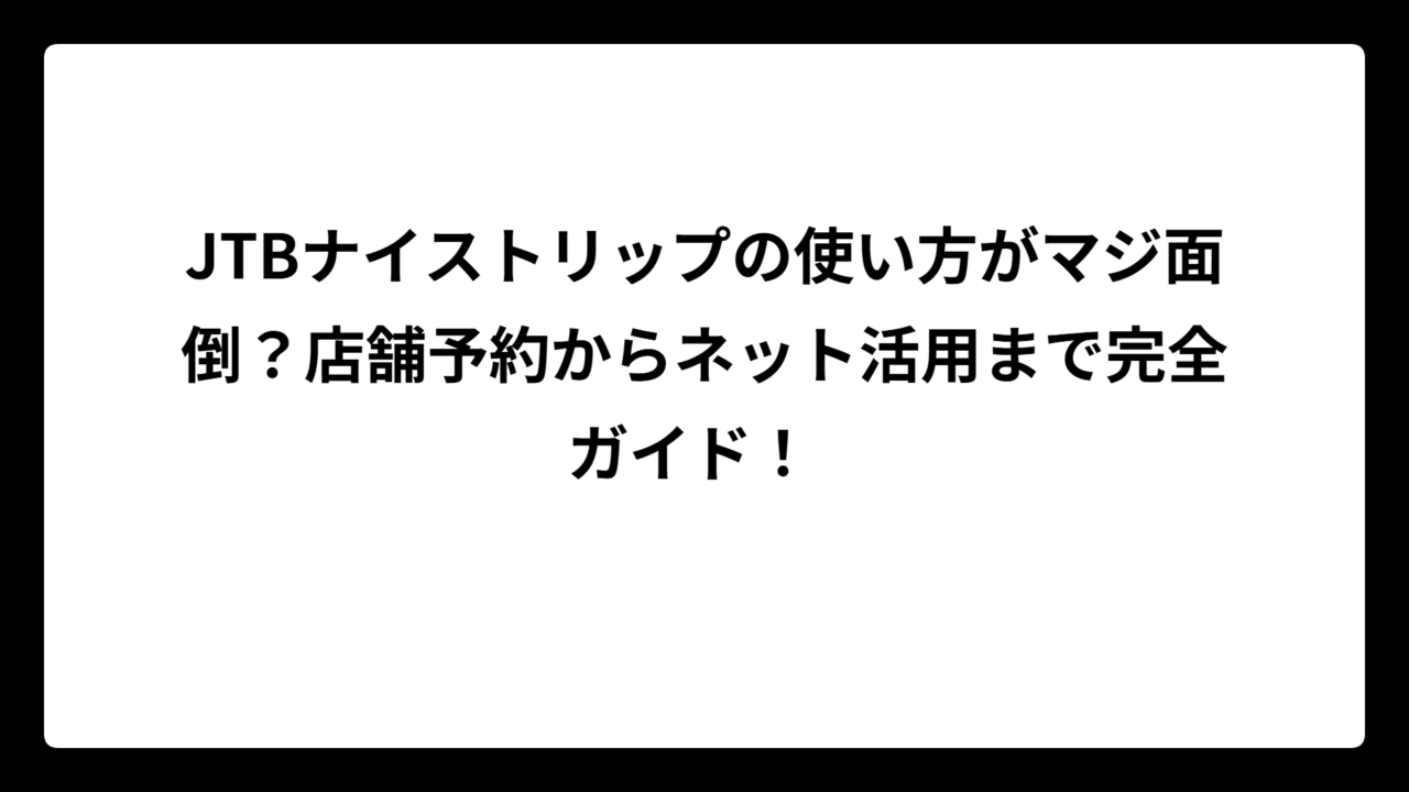 JTBナイストリップの使い方がマジ面倒？店舗予約からネット活用まで完全ガイド！