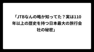 「JTBなんの略か知ってた？実は110年以上の歴史を持つ日本最大の旅行会社の秘密」