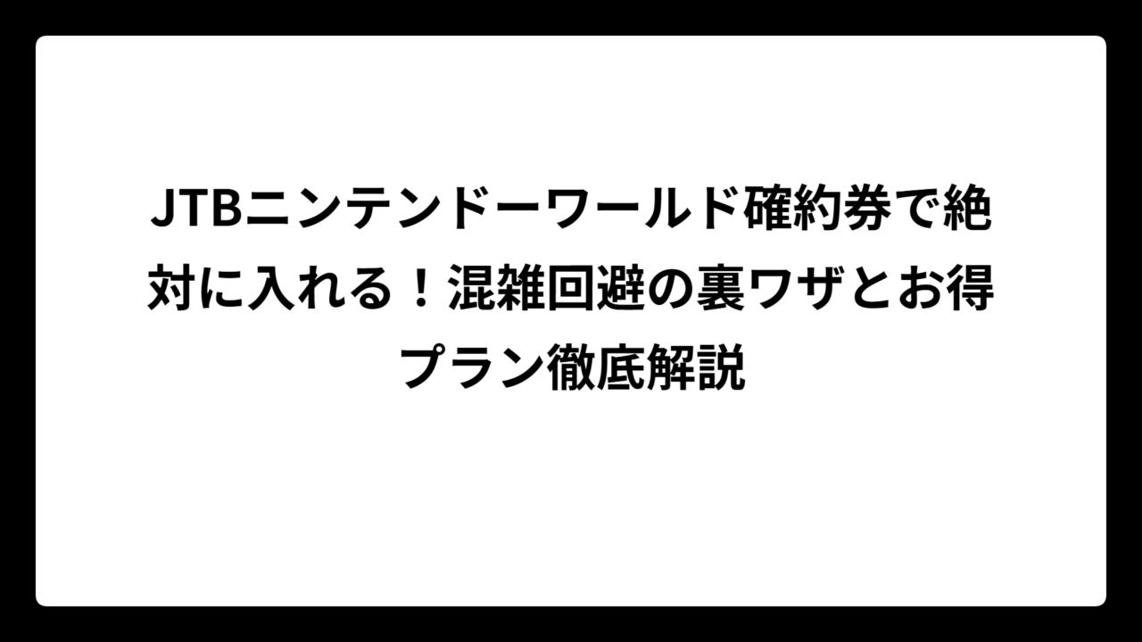 JTBニンテンドーワールド確約券で絶対に入れる！混雑回避の裏ワザとお得プラン徹底解説