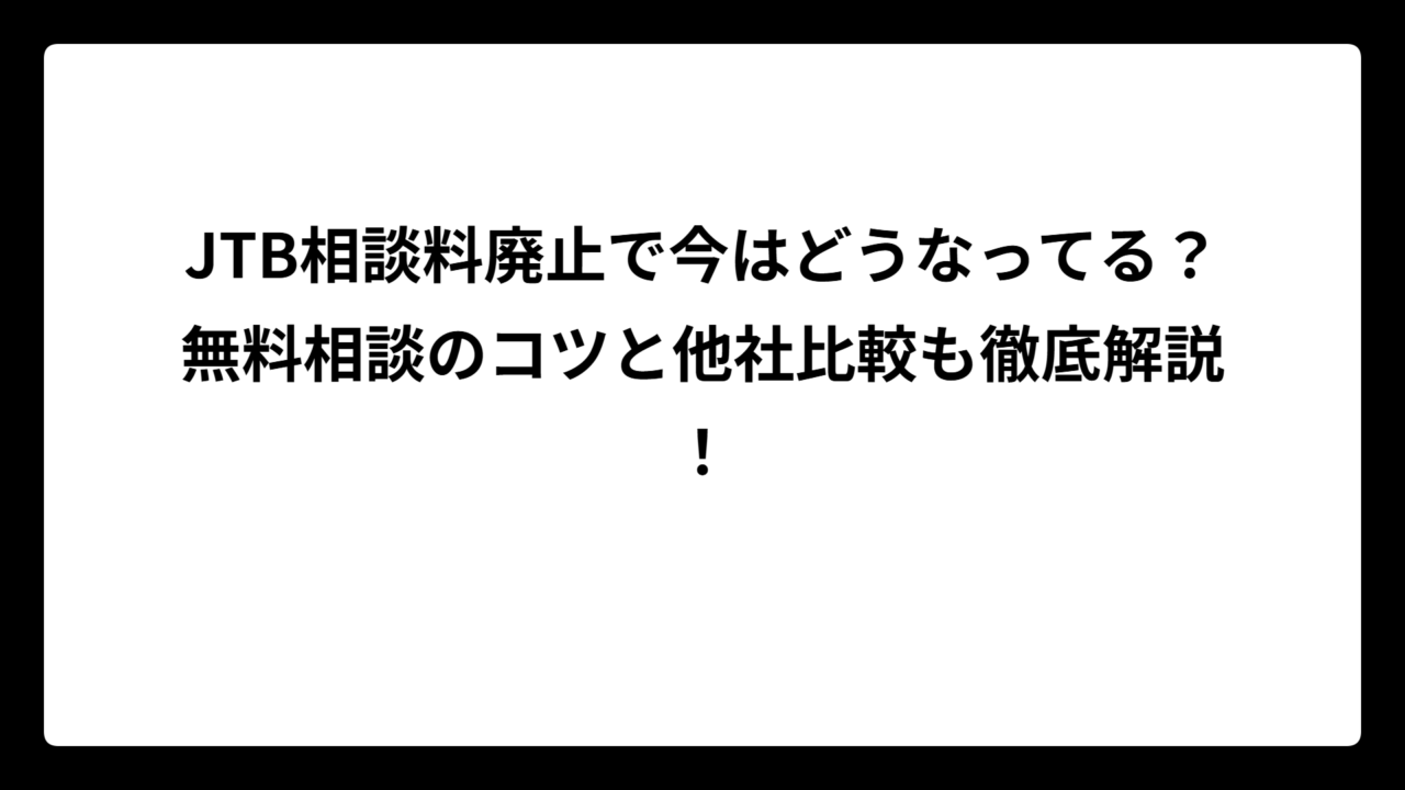 JTB相談料廃止で今はどうなってる？無料相談のコツと他社比較も徹底解説！
