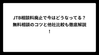 JTB相談料廃止で今はどうなってる？無料相談のコツと他社比較も徹底解説！