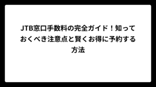 JTB窓口手数料の完全ガイド！知っておくべき注意点と賢くお得に予約する方法