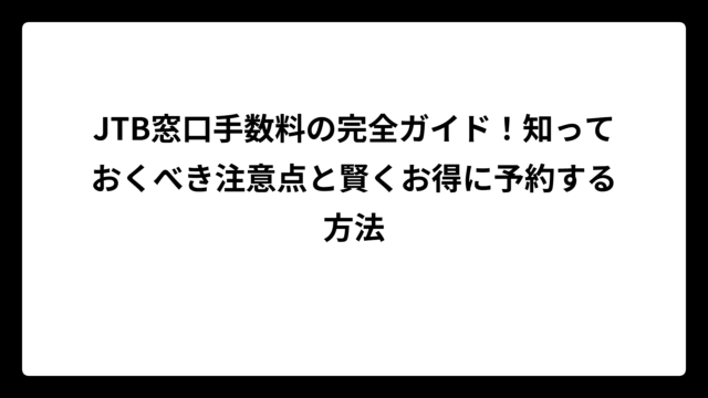 JTB窓口手数料の完全ガイド！知っておくべき注意点と賢くお得に予約する方法