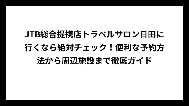 JTB総合提携店トラベルサロン日田に行くなら絶対チェック！便利な予約方法から周辺施設まで徹底ガイド