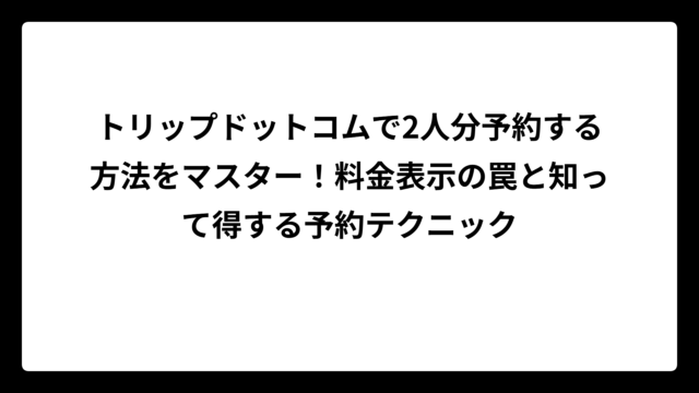 トリップドットコムで2人分予約する方法をマスター！料金表示の罠と知って得する予約テクニック