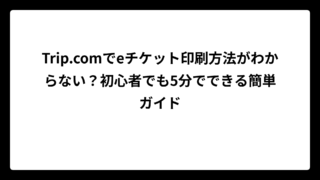 Trip.comでeチケット印刷方法がわからない？初心者でも5分でできる簡単ガイド