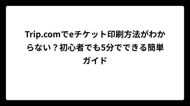 Trip.comでeチケット印刷方法がわからない？初心者でも5分でできる簡単ガイド