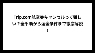 Trip.com航空券キャンセルって難しい？全手順から返金条件まで徹底解説！