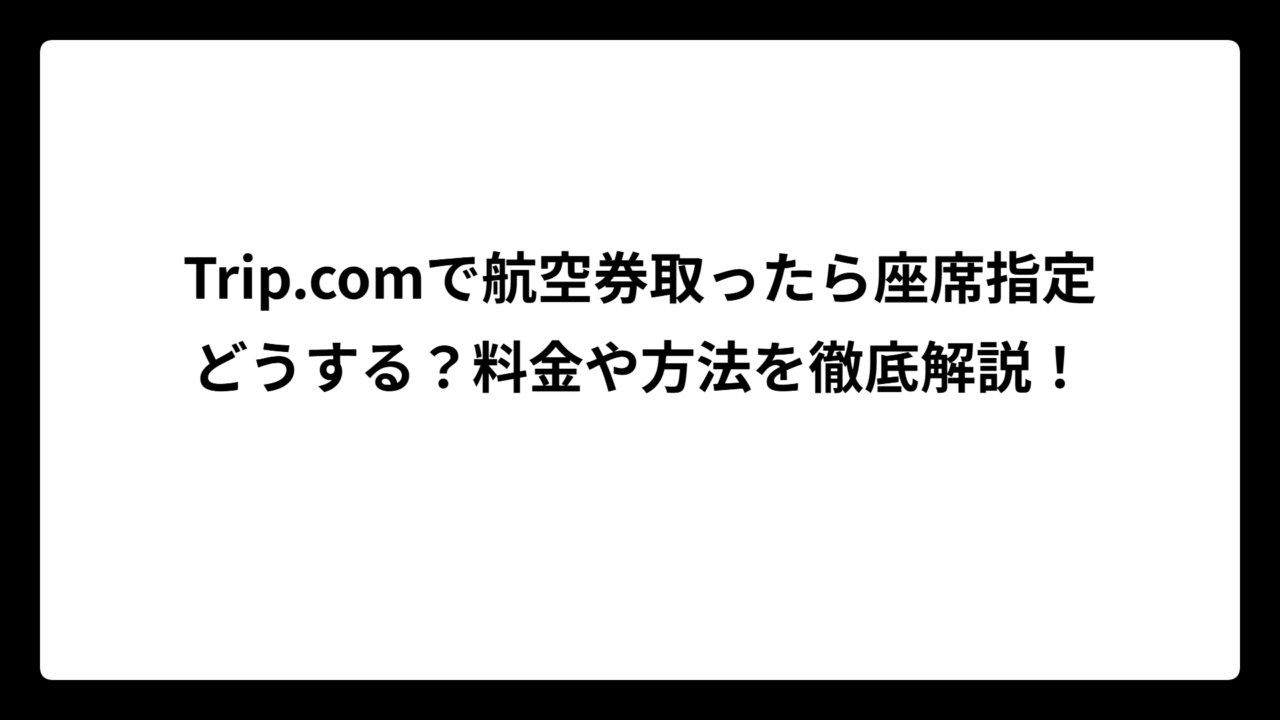 Trip.comで航空券取ったら座席指定どうする？料金や方法を徹底解説！