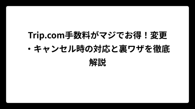Trip.com手数料がマジでお得！変更・キャンセル時の対応と裏ワザを徹底解説