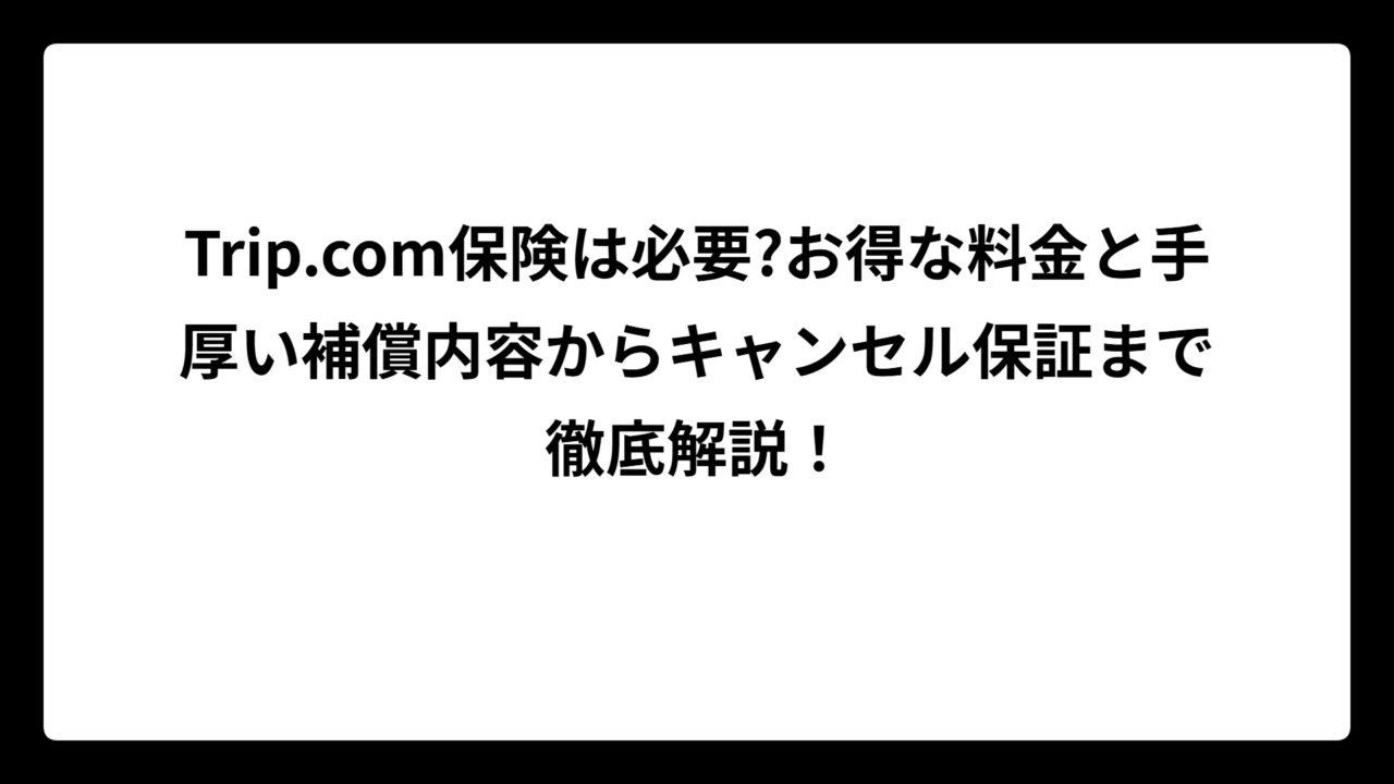 Trip.com保険は必要?お得な料金と手厚い補償内容からキャンセル保証まで徹底解説！