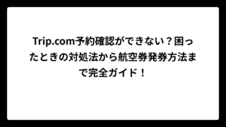Trip.com予約確認ができない？困ったときの対処法から航空券発券方法まで完全ガイド！