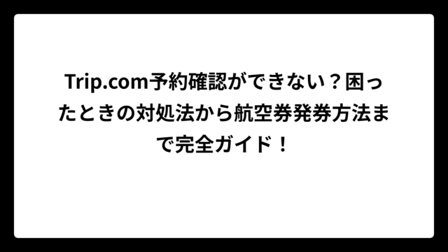 Trip.com予約確認ができない？困ったときの対処法から航空券発券方法まで完全ガイド！