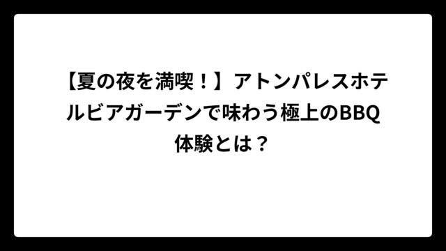 【夏の夜を満喫！】アトンパレスホテルビアガーデンで味わう極上のBBQ体験とは？