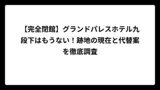 【完全閉館】グランドパレスホテル九段下はもうない！跡地の現在と代替案を徹底調査