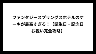 ファンタジースプリングスホテルのケーキが最高すぎる！【誕生日・記念日お祝い完全攻略】