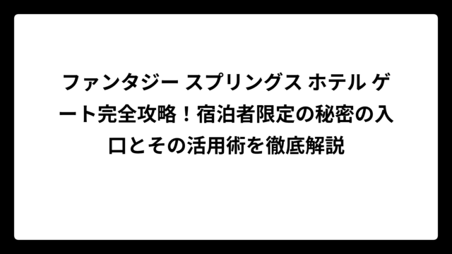 ファンタジー スプリングス ホテル ゲート完全攻略！宿泊者限定の秘密の入口とその活用術を徹底解説