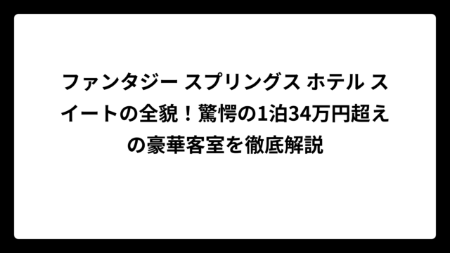 ファンタジー スプリングス ホテル スイートの全貌！驚愕の1泊34万円超えの豪華客室を徹底解説