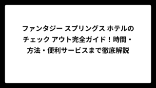 ファンタジー スプリングス ホテルのチェック アウト完全ガイド！時間・方法・便利サービスまで徹底解説