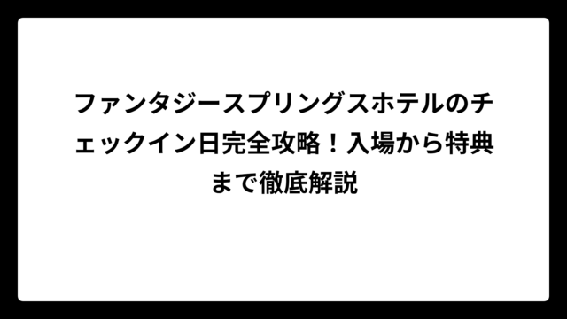 ファンタジースプリングスホテルのチェックイン日完全攻略！入場から特典まで徹底解説