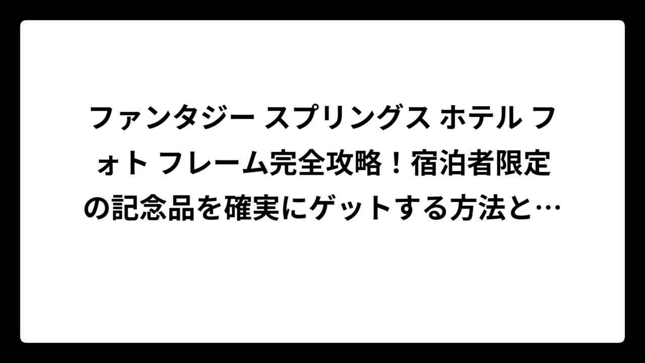 ファンタジー スプリングス ホテル フォト フレーム完全攻略！宿泊者限定の記念品を確実にゲットする方法と魅力を徹底解説