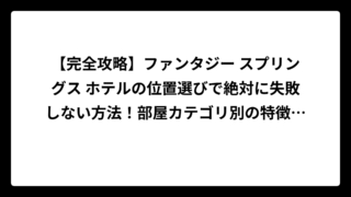 【完全攻略】ファンタジー スプリングス ホテルの位置選びで絶対に失敗しない方法！部屋カテゴリ別の特徴と眺望を徹底解説