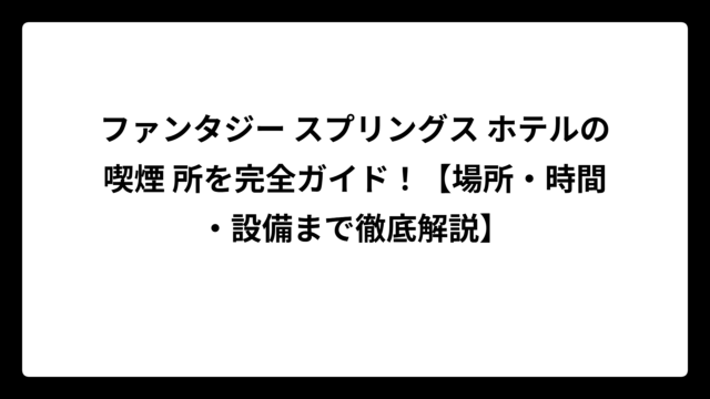 ファンタジー スプリングス ホテルの喫煙 所を完全ガイド！【場所・時間・設備まで徹底解説】