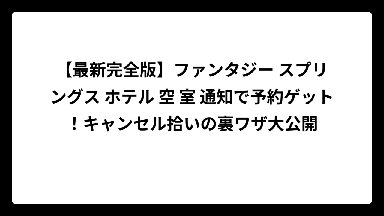 【最新完全版】ファンタジー スプリングス ホテル 空 室 通知で予約ゲット！キャンセル拾いの裏ワザ大公開