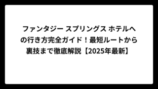 ファンタジー スプリングス ホテルへの行き方完全ガイド！最短ルートから裏技まで徹底解説【2025年最新】