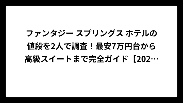 ファンタジー スプリングス ホテルの値段を2人で調査！最安7万円台から高級スイートまで完全ガイド【2025年最新】