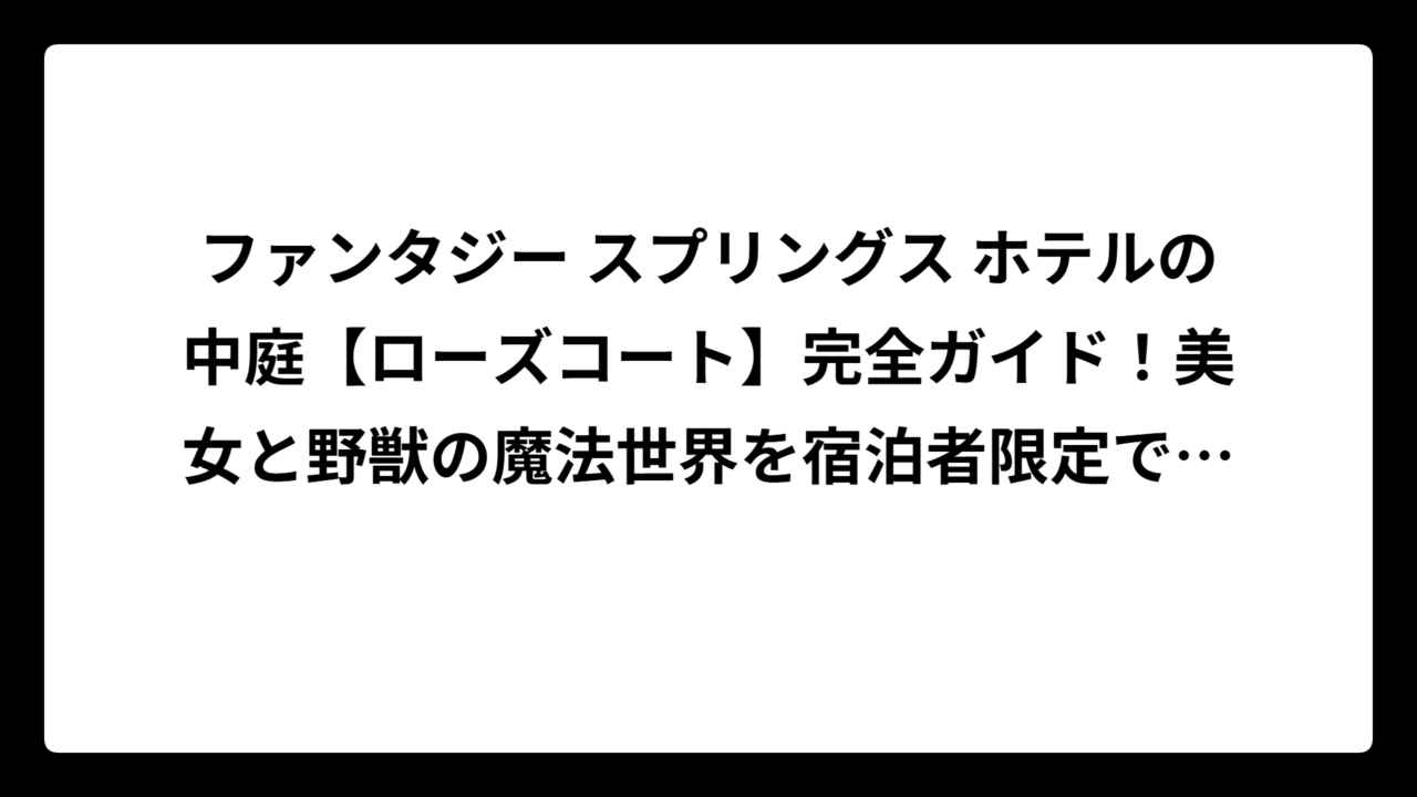 ファンタジー スプリングス ホテルの中庭【ローズコート】完全ガイド！美女と野獣の魔法世界を宿泊者限定で楽しむ方法